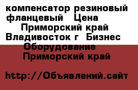 компенсатор резиновый фланцевый › Цена ­ 100 - Приморский край, Владивосток г. Бизнес » Оборудование   . Приморский край